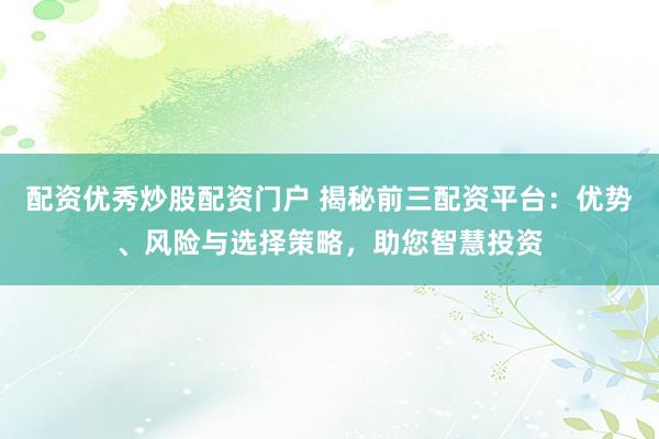 配资优秀炒股配资门户 揭秘前三配资平台：优势、风险与选择策略，助您智慧投资