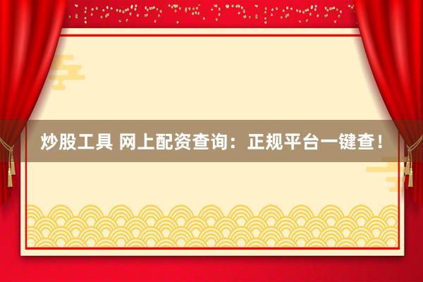 炒股工具 网上配资查询：正规平台一键查！