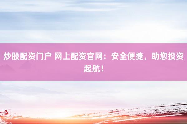 炒股配资门户 网上配资官网：安全便捷，助您投资起航！