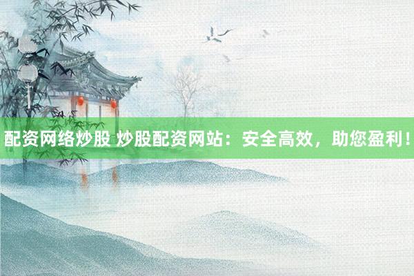 配资网络炒股 炒股配资网站：安全高效，助您盈利！