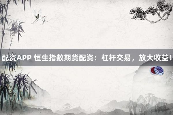 配资APP 恒生指数期货配资:杠杆交易,放大收益!