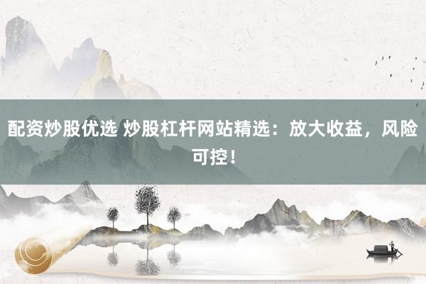 配资炒股优选 炒股杠杆网站精选：放大收益，风险可控！