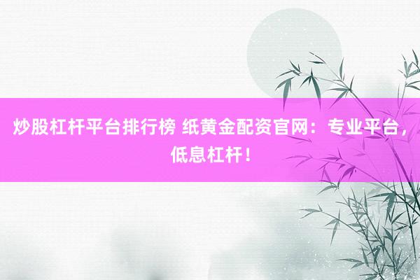 炒股杠杆平台排行榜 纸黄金配资官网：专业平台，低息杠杆！