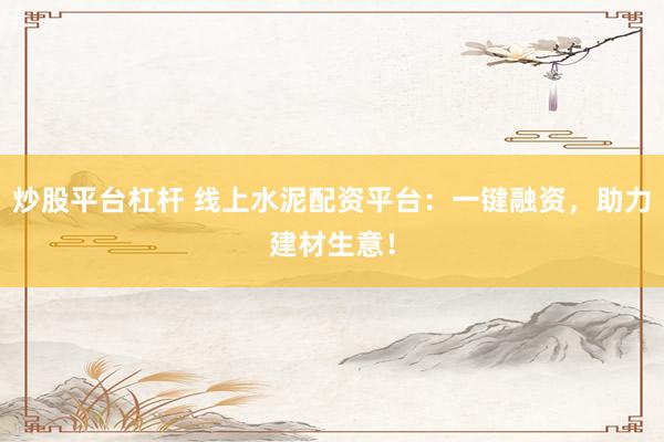 炒股平台杠杆 线上水泥配资平台:一键融资,助力建材生意!
