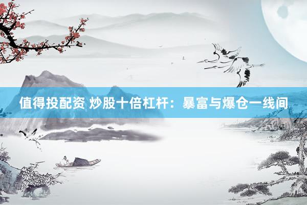 值得投配资 炒股十倍杠杆:暴富与爆仓一线间