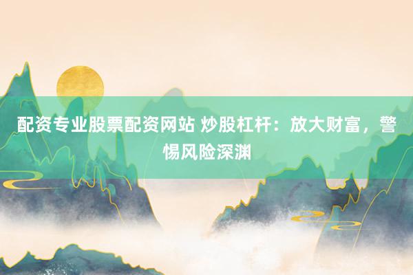 配资专业股票配资网站 炒股杠杆:放大财富,警惕风险深渊