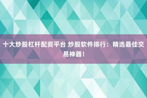 十大炒股杠杆配资平台 炒股软件排行：精选最佳交易神器！