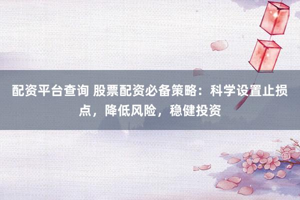 配资平台查询 股票配资必备策略：科学设置止损点，降低风险，稳健投资
