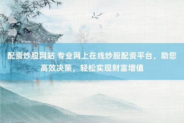 配资炒股网站 专业网上在线炒股配资平台，助您高效决策，轻松实现财富增值