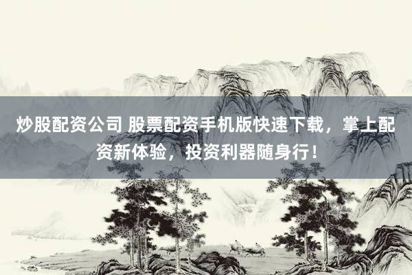 炒股配资公司 股票配资手机版快速下载，掌上配资新体验，投资利器随身行！
