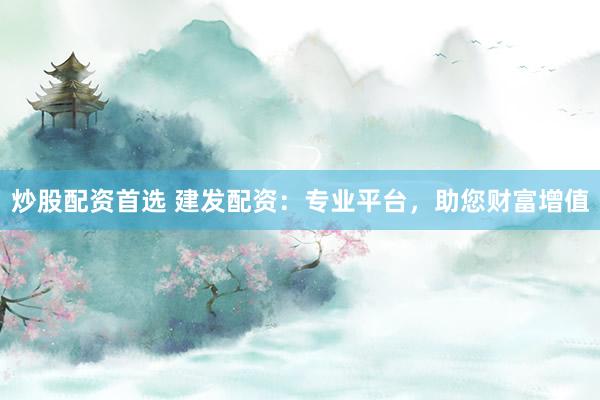 炒股配资首选 建发配资：专业平台，助您财富增值