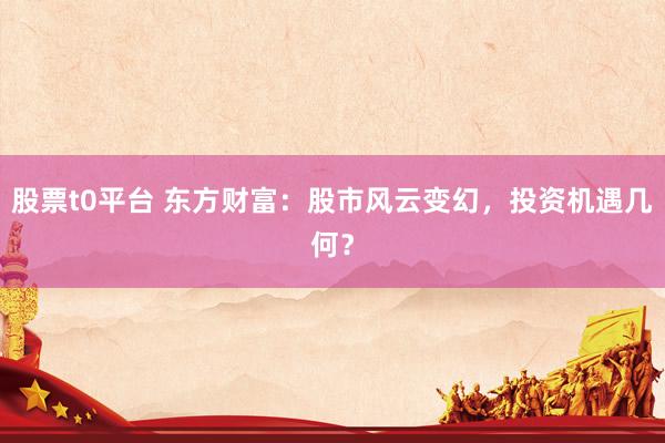 股票t0平台 东方财富：股市风云变幻，投资机遇几何？