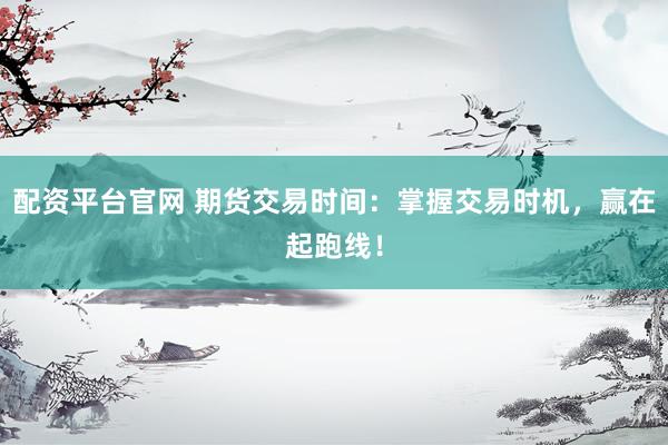 配资平台官网 期货交易时间：掌握交易时机，赢在起跑线！