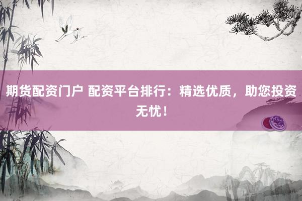 期货配资门户 配资平台排行：精选优质，助您投资无忧！