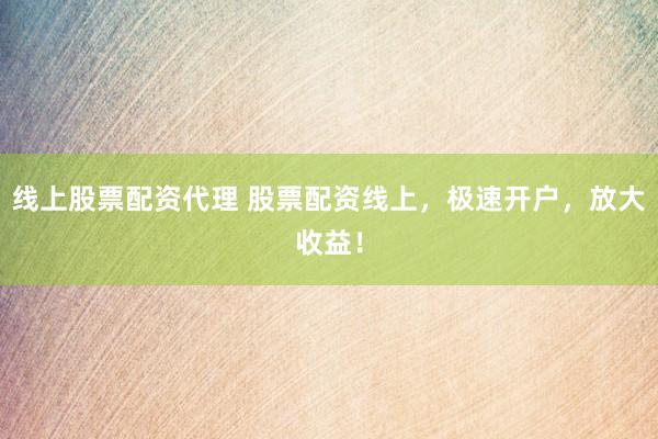 线上股票配资代理 股票配资线上，极速开户，放大收益！