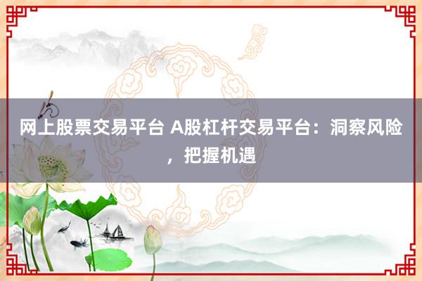 网上股票交易平台 A股杠杆交易平台：洞察风险，把握机遇