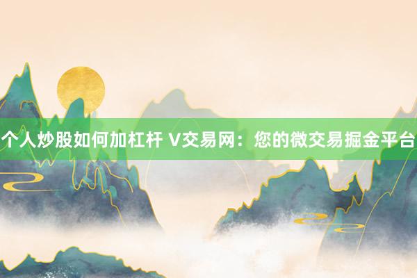 个人炒股如何加杠杆 V交易网：您的微交易掘金平台