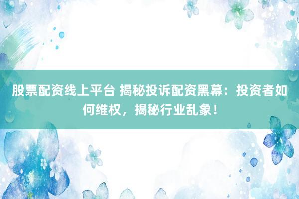 股票配资线上平台 揭秘投诉配资黑幕:投资者如何维权,揭秘行业乱象!