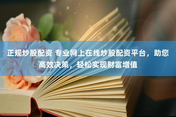 正规炒股配资 专业网上在线炒股配资平台，助您高效决策，轻松实现财富增值