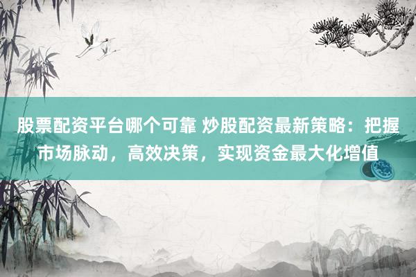 股票配资平台哪个可靠 炒股配资最新策略：把握市场脉动，高效决策，实现资金最大化增值