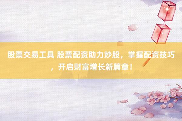 股票交易工具 股票配资助力炒股，掌握配资技巧，开启财富增长新篇章！