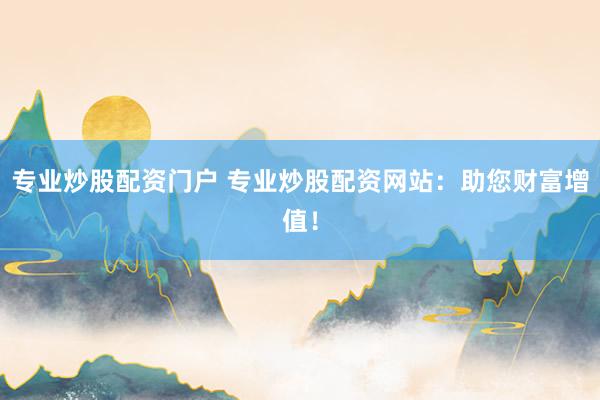 专业炒股配资门户 专业炒股配资网站：助您财富增值！