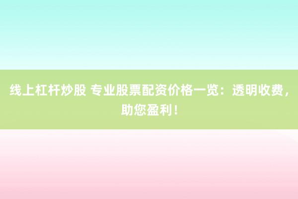 线上杠杆炒股 专业股票配资价格一览：透明收费，助您盈利！