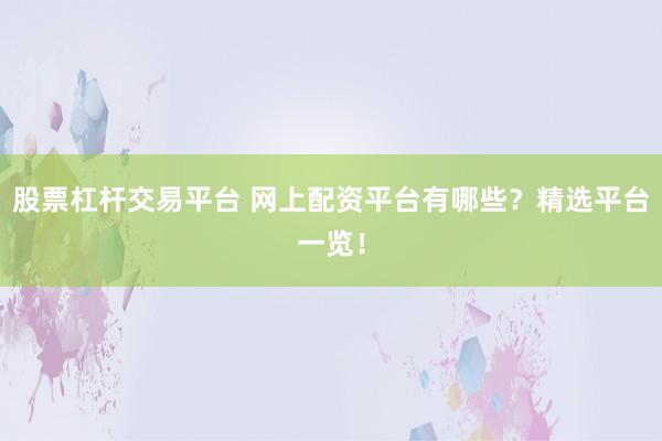 股票杠杆交易平台 网上配资平台有哪些？精选平台一览！