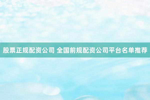 股票正规配资公司 全国前规配资公司平台名单推荐