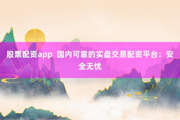 股票配资app  国内可靠的实盘交易配资平台：安全无忧