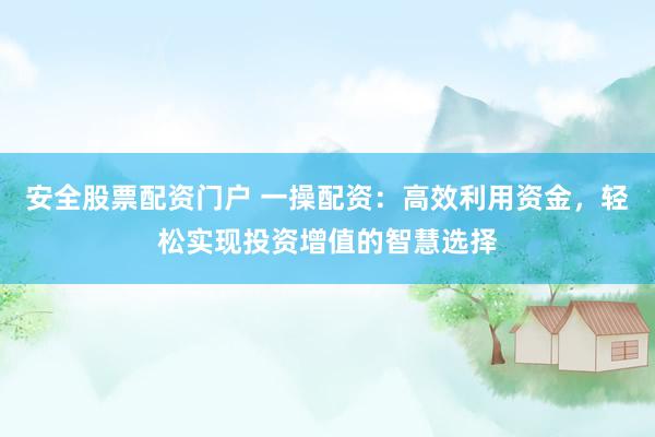 安全股票配资门户 一操配资：高效利用资金，轻松实现投资增值的智慧选择