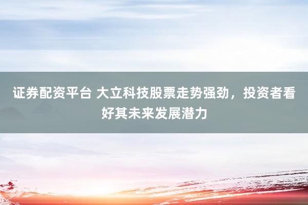 证券配资平台 大立科技股票走势强劲，投资者看好其未来发展潜力