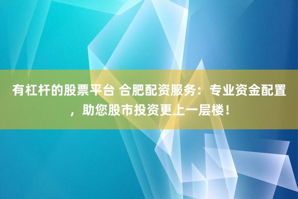 有杠杆的股票平台 合肥配资服务：专业资金配置，助您股市投资更上一层楼！
