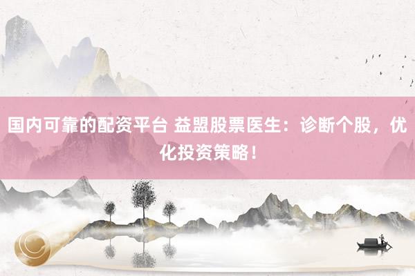 国内可靠的配资平台 益盟股票医生：诊断个股，优化投资策略！
