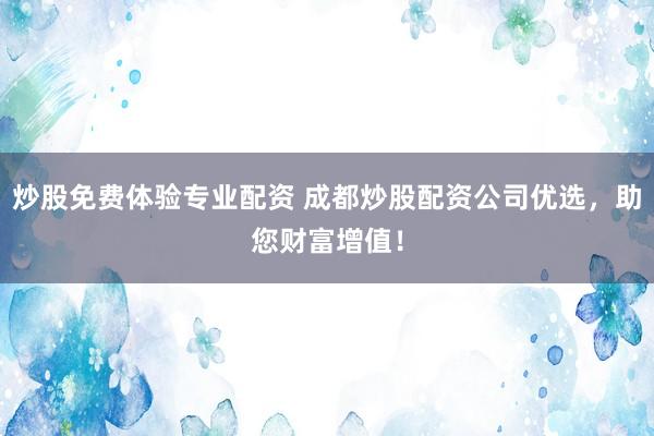 炒股免费体验专业配资 成都炒股配资公司优选，助您财富增值！