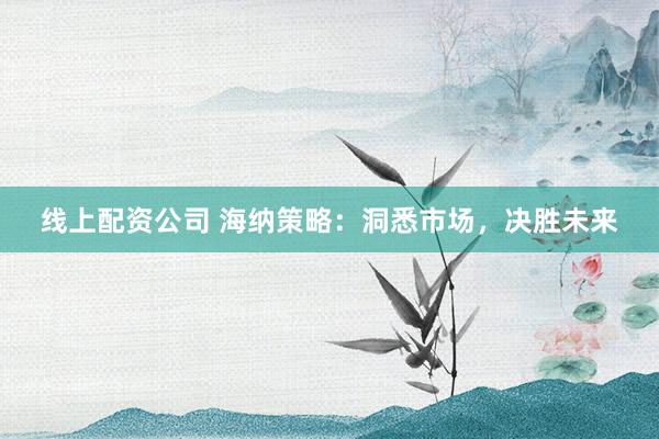线上配资公司 海纳策略：洞悉市场，决胜未来