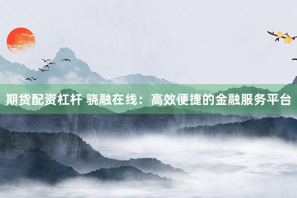 期货配资杠杆 骁融在线：高效便捷的金融服务平台