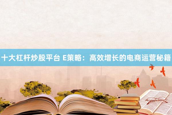 十大杠杆炒股平台 E策略：高效增长的电商运营秘籍