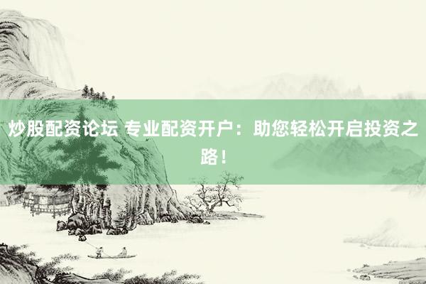 炒股配资论坛 专业配资开户：助您轻松开启投资之路！