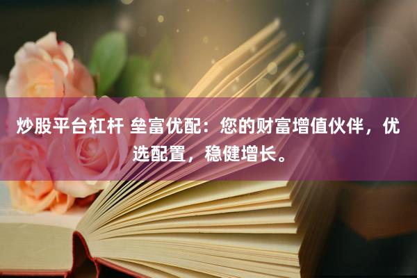 炒股平台杠杆 垒富优配:您的财富增值伙伴,优选配置,稳健增长。
