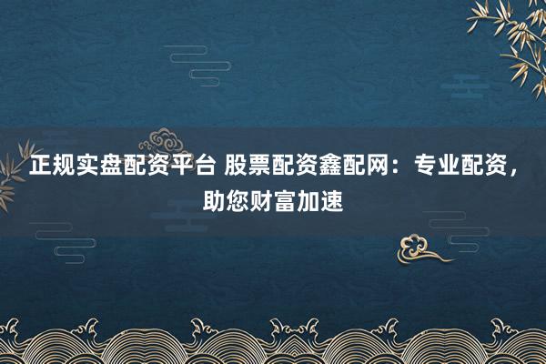 正规实盘配资平台 股票配资鑫配网：专业配资，助您财富加速