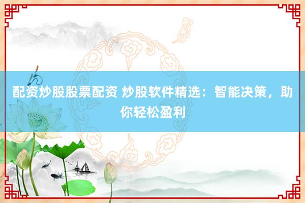 配资炒股股票配资 炒股软件精选：智能决策，助你轻松盈利