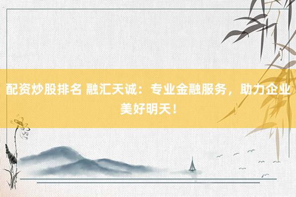 配资炒股排名 融汇天诚：专业金融服务，助力企业美好明天！