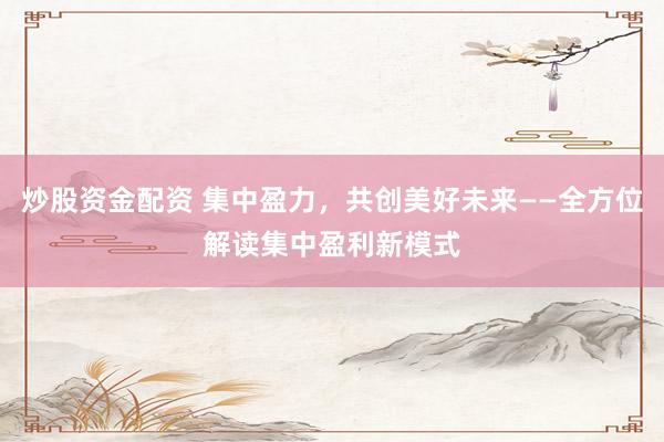 炒股资金配资 集中盈力，共创美好未来——全方位解读集中盈利新模式